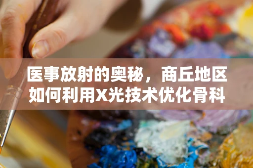 医事放射的奥秘，商丘地区如何利用X光技术优化骨科诊断？