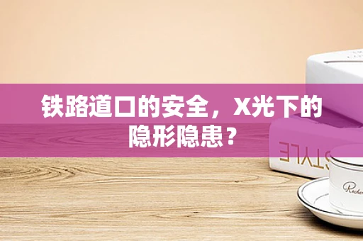 铁路道口的安全，X光下的隐形隐患？
