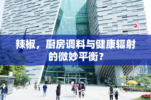 辣椒，厨房调料与健康辐射的微妙平衡？