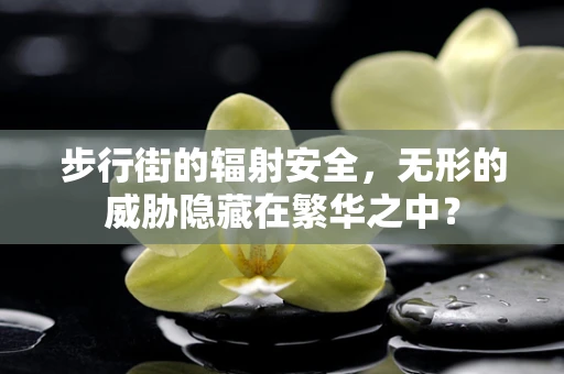 步行街的辐射安全，无形的威胁隐藏在繁华之中？