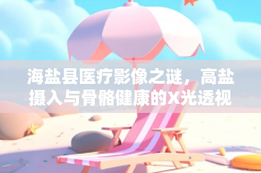 海盐县医疗影像之谜，高盐摄入与骨骼健康的X光透视