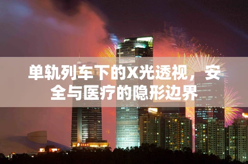 单轨列车下的X光透视，安全与医疗的隐形边界
