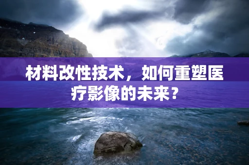材料改性技术，如何重塑医疗影像的未来？
