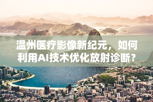 温州医疗影像新纪元，如何利用AI技术优化放射诊断？