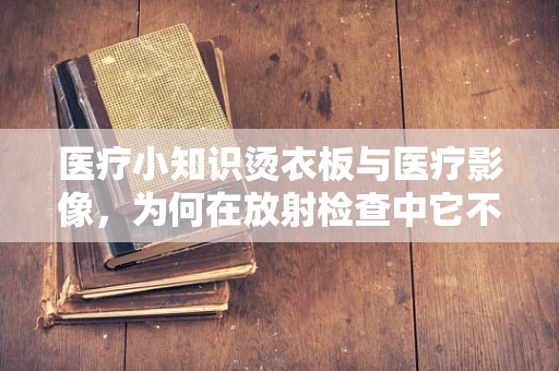 医疗小知识烫衣板与医疗影像，为何在放射检查中它不适用？
