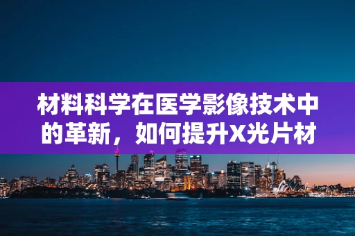 材料科学在医学影像技术中的革新，如何提升X光片材料的敏感度？