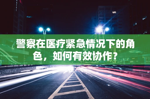 警察在医疗紧急情况下的角色，如何有效协作？