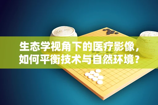 生态学视角下的医疗影像，如何平衡技术与自然环境？