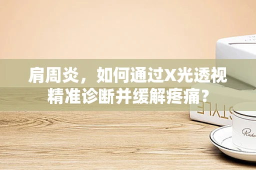 肩周炎，如何通过X光透视精准诊断并缓解疼痛？