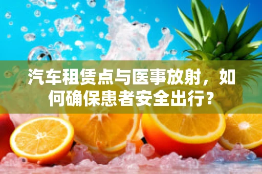 汽车租赁点与医事放射，如何确保患者安全出行？