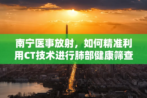 南宁医事放射，如何精准利用CT技术进行肺部健康筛查？