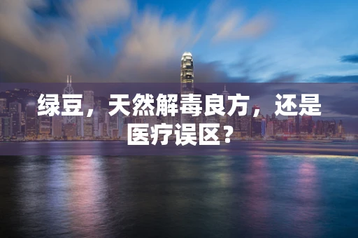 绿豆，天然解毒良方，还是医疗误区？