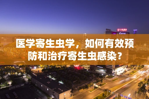 医学寄生虫学，如何有效预防和治疗寄生虫感染？