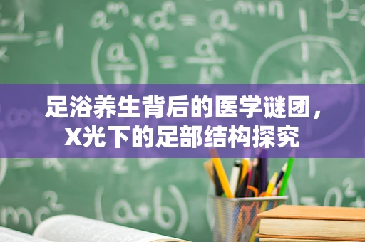 足浴养生背后的医学谜团，X光下的足部结构探究