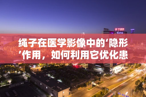 绳子在医学影像中的‘隐形’作用，如何利用它优化患者定位？