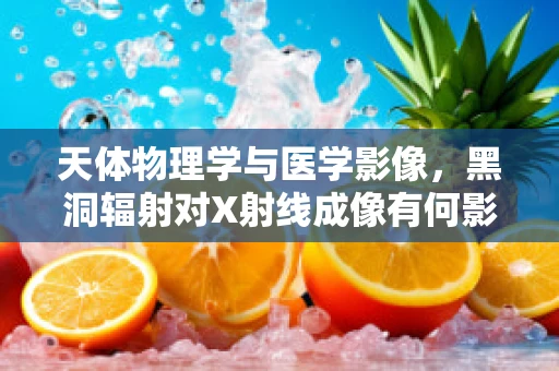 天体物理学与医学影像，黑洞辐射对X射线成像有何影响？