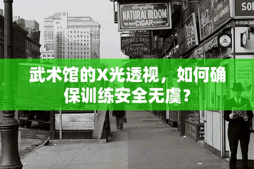 武术馆的X光透视，如何确保训练安全无虞？