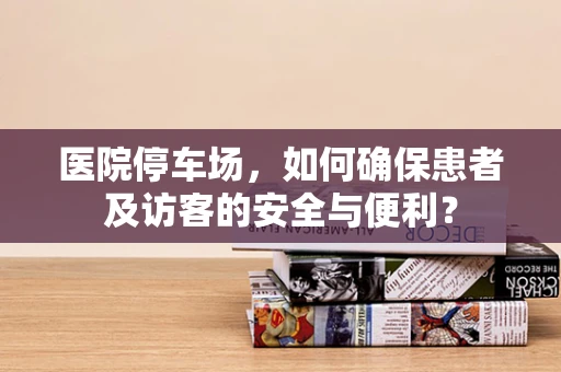 医院停车场，如何确保患者及访客的安全与便利？