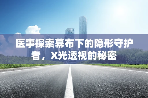 医事探索幕布下的隐形守护者，X光透视的秘密