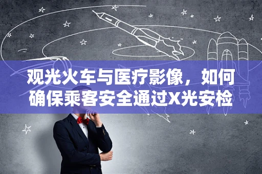 观光火车与医疗影像，如何确保乘客安全通过X光安检？
