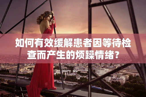 如何有效缓解患者因等待检查而产生的烦躁情绪？
