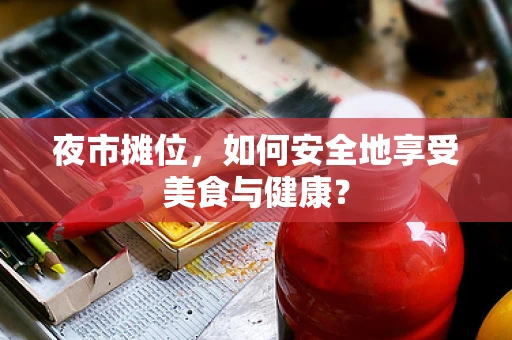 夜市摊位，如何安全地享受美食与健康？