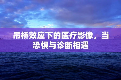 吊桥效应下的医疗影像，当恐惧与诊断相遇