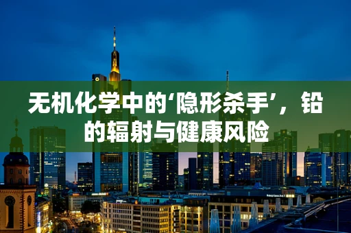 无机化学中的‘隐形杀手’，铅的辐射与健康风险