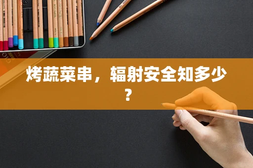烤蔬菜串，辐射安全知多少？