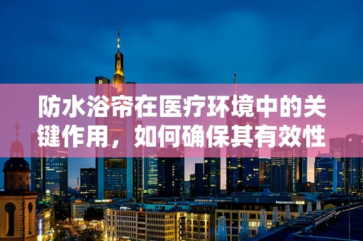 防水浴帘在医疗环境中的关键作用，如何确保其有效性与安全性？