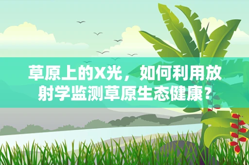 草原上的X光，如何利用放射学监测草原生态健康？