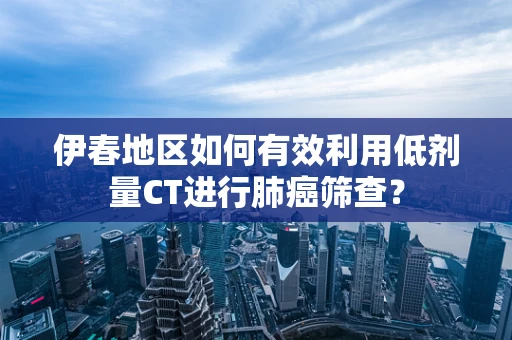 伊春地区如何有效利用低剂量CT进行肺癌筛查？
