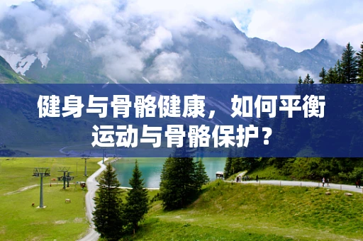 健身与骨骼健康，如何平衡运动与骨骼保护？