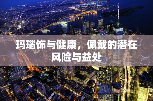 玛瑙饰与健康，佩戴的潜在风险与益处