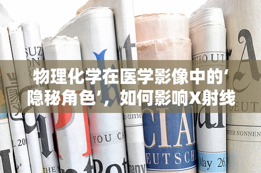 物理化学在医学影像中的‘隐秘角色’，如何影响X射线对比剂的稳定性？