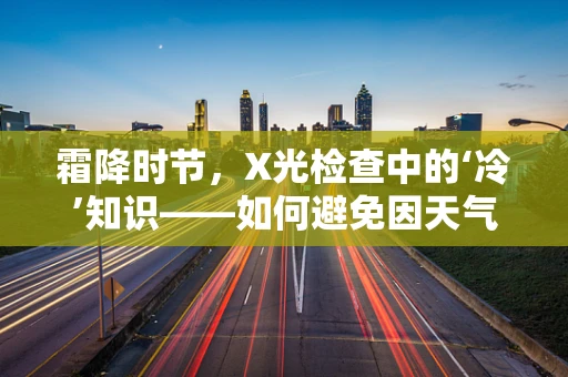 霜降时节，X光检查中的‘冷’知识——如何避免因天气变化影响诊断精度？