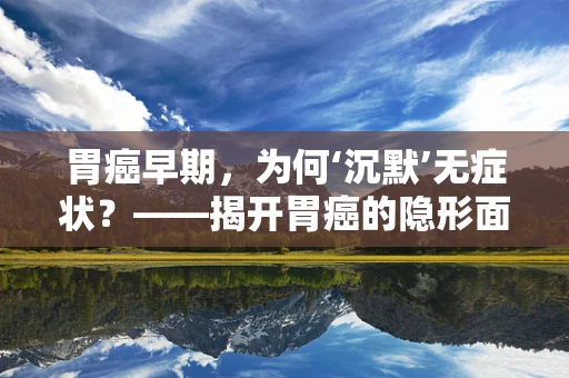 胃癌早期，为何‘沉默’无症状？——揭开胃癌的隐形面纱