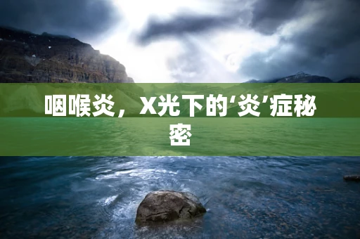 咽喉炎，X光下的‘炎’症秘密