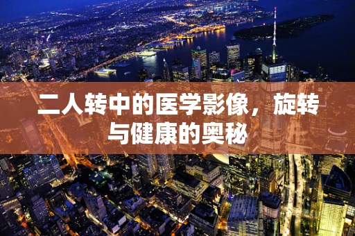 二人转中的医学影像，旋转与健康的奥秘