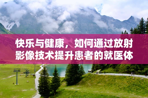 快乐与健康，如何通过放射影像技术提升患者的就医体验？