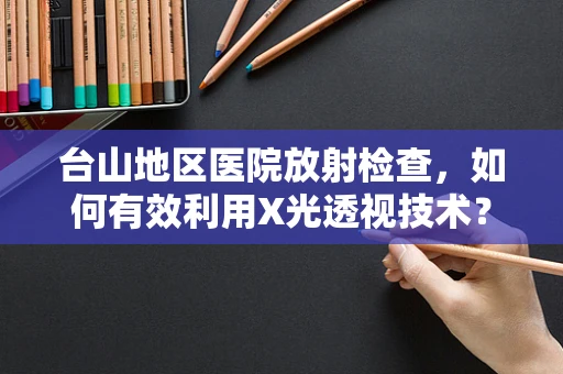 台山地区医院放射检查，如何有效利用X光透视技术？