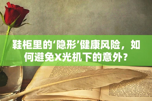 鞋柜里的‘隐形’健康风险，如何避免X光机下的意外？