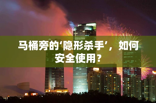 马桶旁的‘隐形杀手’，如何安全使用？