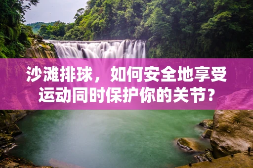沙滩排球，如何安全地享受运动同时保护你的关节？