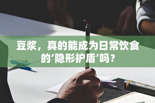 豆浆，真的能成为日常饮食的‘隐形护盾’吗？