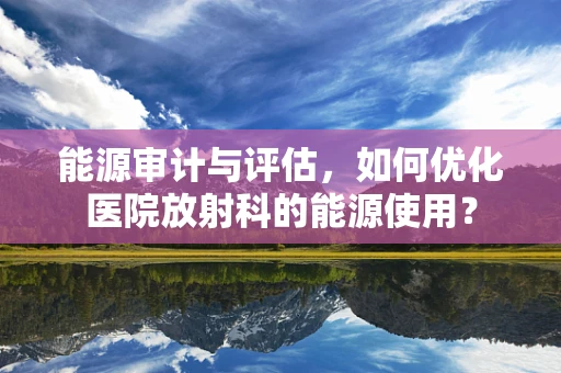 能源审计与评估，如何优化医院放射科的能源使用？