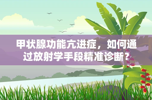 甲状腺功能亢进症，如何通过放射学手段精准诊断？
