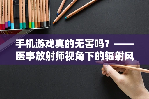 手机游戏真的无害吗？——医事放射师视角下的辐射风险
