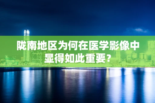 陇南地区为何在医学影像中显得如此重要？
