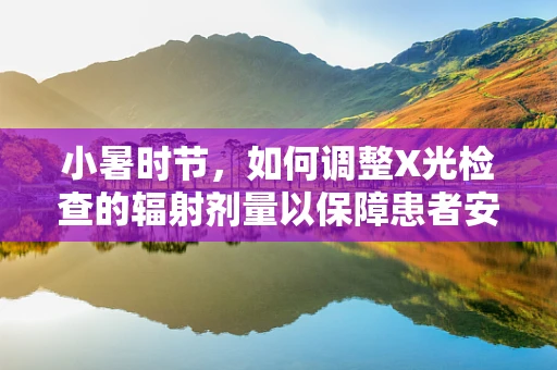 小暑时节，如何调整X光检查的辐射剂量以保障患者安全？